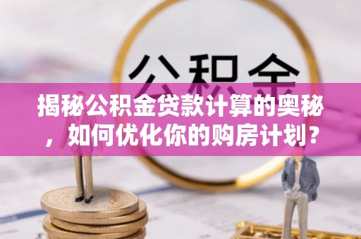 杭锦后旗揭秘公积金贷款计算的奥秘，如何优化你的购房计划？