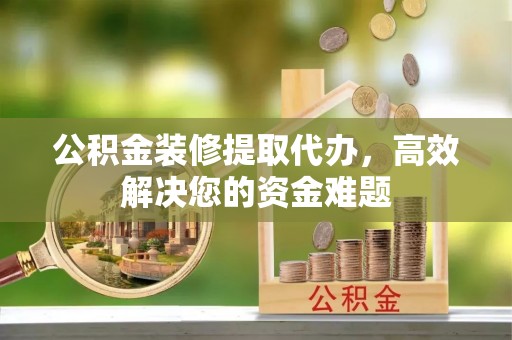 杭锦后旗公积金装修提取代办，高效解决您的资金难题