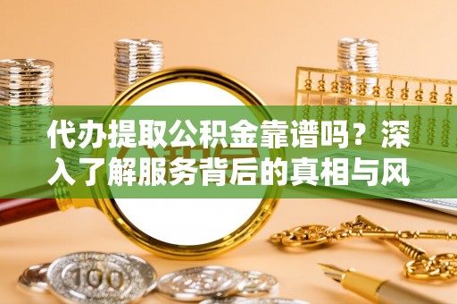 杭锦后旗代办提取公积金靠谱吗？深入了解服务背后的真相与风险