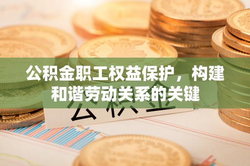 杭锦后旗公积金职工权益保护，构建和谐劳动关系的关键