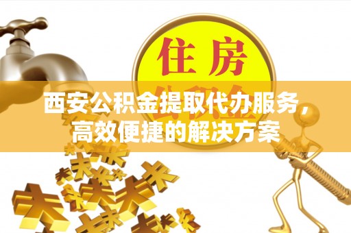 杭锦后旗西安公积金提取代办服务，高效便捷的解决方案