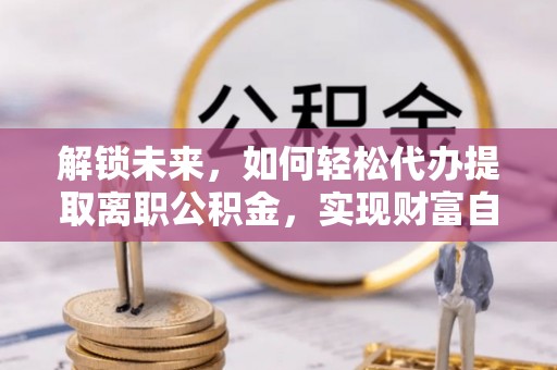杭锦后旗解锁未来，如何轻松代办提取离职公积金，实现财富自由的第一步