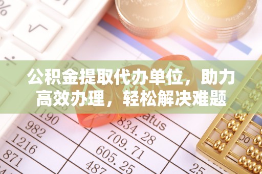 杭锦后旗公积金提取代办单位，助力高效办理，轻松解决难题
