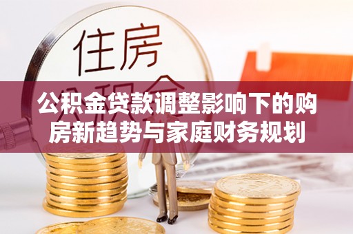 杭锦后旗公积金贷款调整影响下的购房新趋势与家庭财务规划