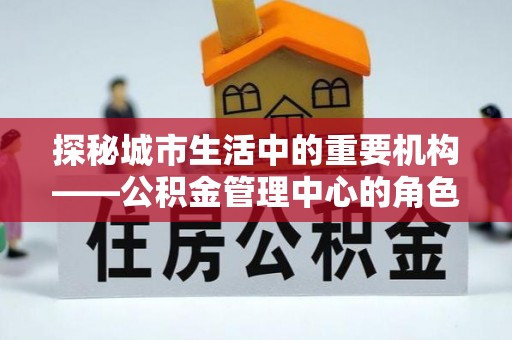 杭锦后旗探秘城市生活中的重要机构——公积金管理中心的角色与意义