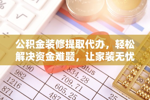 杭锦后旗公积金装修提取代办，轻松解决资金难题，让家装无忧