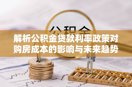 杭锦后旗解析公积金贷款利率政策对购房成本的影响与未来趋势