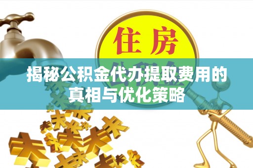 杭锦后旗揭秘公积金代办提取费用的真相与优化策略