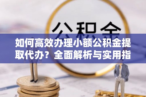 杭锦后旗如何高效办理小额公积金提取代办？全面解析与实用指南