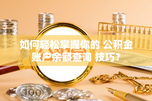 杭锦后旗如何轻松掌握你的 公积金账户余额查询 技巧？