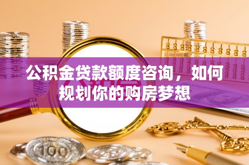 杭锦后旗公积金贷款额度咨询，如何规划你的购房梦想