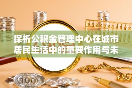 杭锦后旗探析公积金管理中心在城市居民生活中的重要作用与未来发展趋势