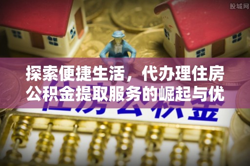 杭锦后旗探索便捷生活，代办理住房公积金提取服务的崛起与优势