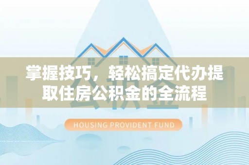杭锦后旗掌握技巧，轻松搞定代办提取住房公积金的全流程
