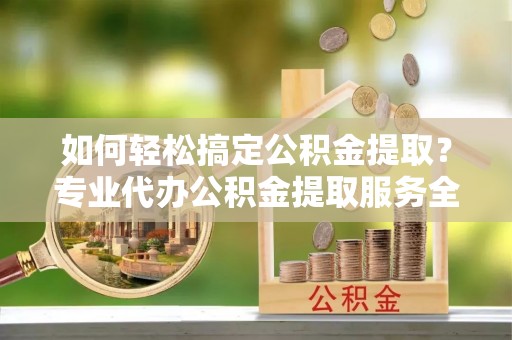 杭锦后旗如何轻松搞定公积金提取？专业代办公积金提取服务全解析