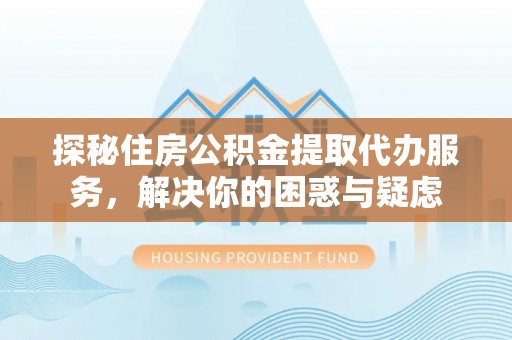 杭锦后旗探秘住房公积金提取代办服务，解决你的困惑与疑虑