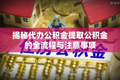 杭锦后旗揭秘代办公积金提取公积金的全流程与注意事项