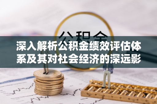 杭锦后旗深入解析公积金绩效评估体系及其对社会经济的深远影响