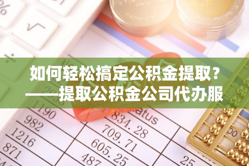 杭锦后旗如何轻松搞定公积金提取？——提取公积金公司代办服务全解析