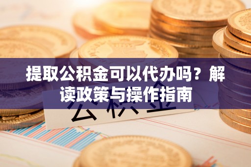 杭锦后旗提取公积金可以代办吗？解读政策与操作指南