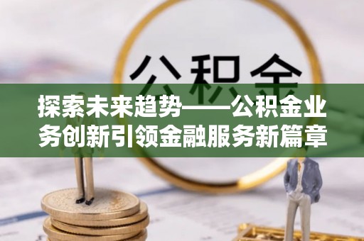 杭锦后旗探索未来趋势——公积金业务创新引领金融服务新篇章