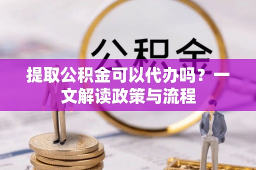 杭锦后旗提取公积金可以代办吗？一文解读政策与流程