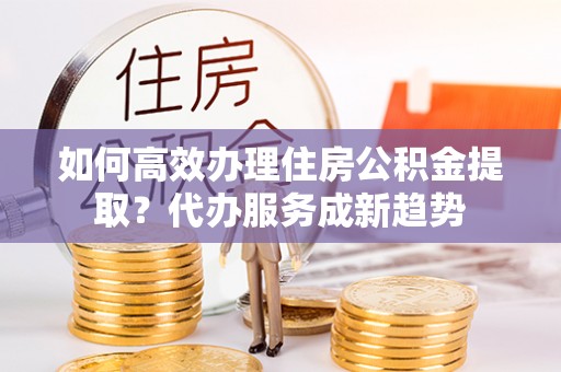 杭锦后旗如何高效办理住房公积金提取？代办服务成新趋势