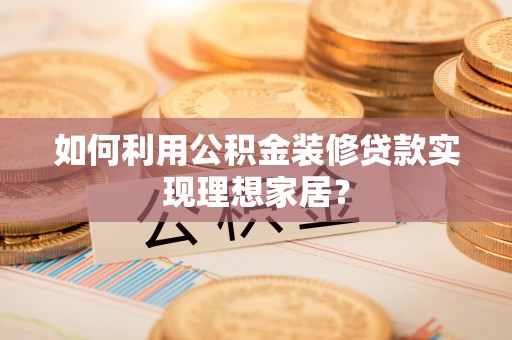 杭锦后旗如何利用公积金装修贷款实现理想家居？