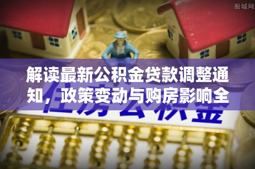 杭锦后旗解读最新公积金贷款调整通知，政策变动与购房影响全解析