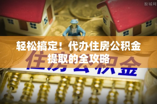 杭锦后旗轻松搞定！代办住房公积金提取的全攻略