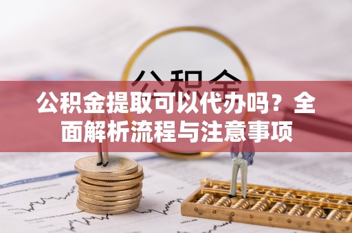 杭锦后旗公积金提取可以代办吗？全面解析流程与注意事项