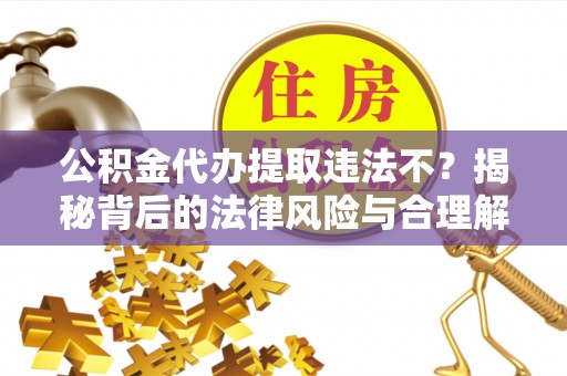 杭锦后旗公积金代办提取违法不？揭秘背后的法律风险与合理解决方案