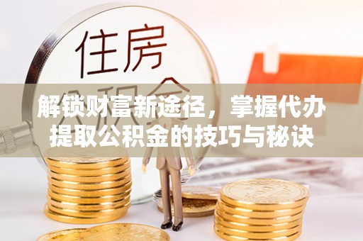 杭锦后旗解锁财富新途径，掌握代办提取公积金的技巧与秘诀