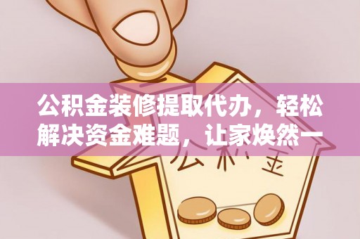 杭锦后旗公积金装修提取代办，轻松解决资金难题，让家焕然一新