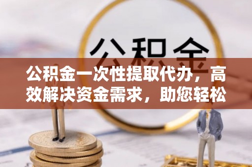 杭锦后旗公积金一次性提取代办，高效解决资金需求，助您轻松应对生活难题