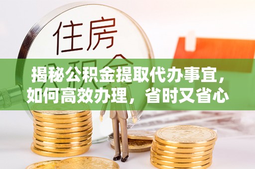 杭锦后旗揭秘公积金提取代办事宜，如何高效办理，省时又省心？