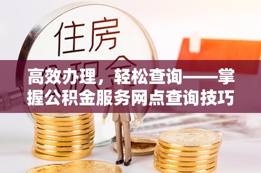 杭锦后旗高效办理，轻松查询——掌握公积金服务网点查询技巧