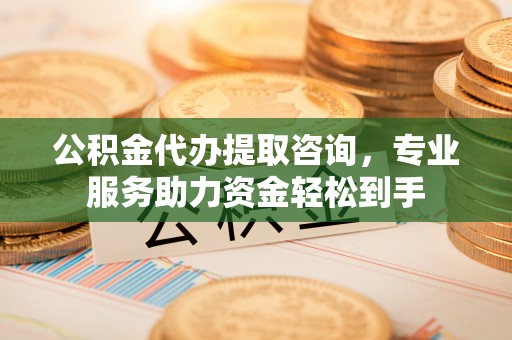 杭锦后旗公积金代办提取咨询，专业服务助力资金轻松到手