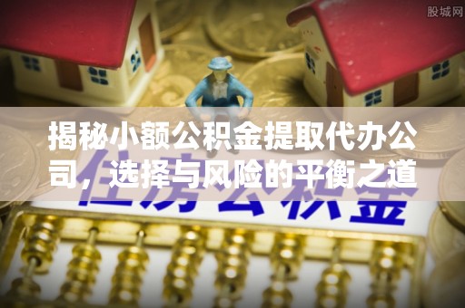 杭锦后旗揭秘小额公积金提取代办公司，选择与风险的平衡之道