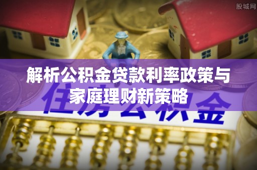 杭锦后旗解析公积金贷款利率政策与家庭理财新策略