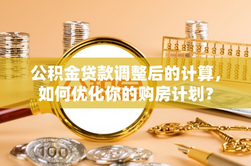 杭锦后旗公积金贷款调整后的计算，如何优化你的购房计划？
