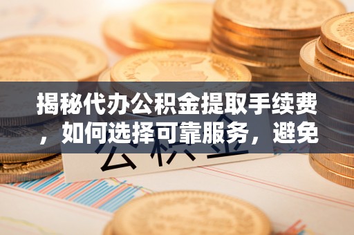 杭锦后旗揭秘代办公积金提取手续费，如何选择可靠服务，避免隐形陷阱