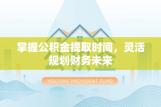 杭锦后旗掌握公积金提取时间，灵活规划财务未来