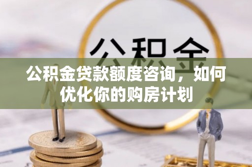 杭锦后旗公积金贷款额度咨询，如何优化你的购房计划