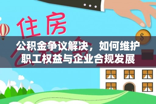 杭锦后旗公积金争议解决，如何维护职工权益与企业合规发展