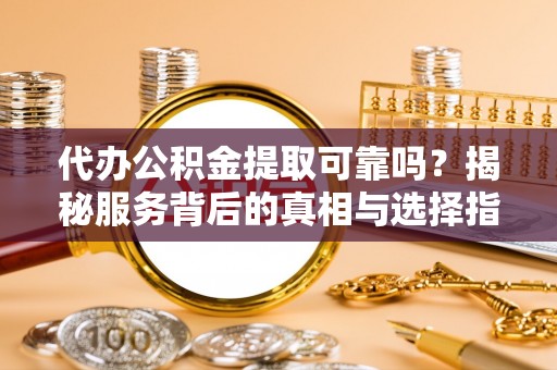 杭锦后旗代办公积金提取可靠吗？揭秘服务背后的真相与选择指南
