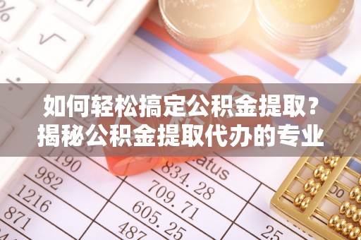 杭锦后旗如何轻松搞定公积金提取？揭秘公积金提取代办的专业服务