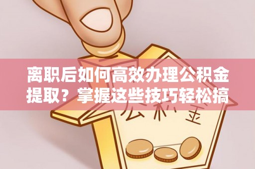 杭锦后旗离职后如何高效办理公积金提取？掌握这些技巧轻松搞定