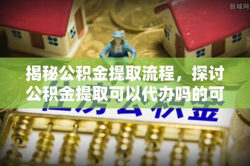 杭锦后旗揭秘公积金提取流程，探讨公积金提取可以代办吗的可行性与注意事项