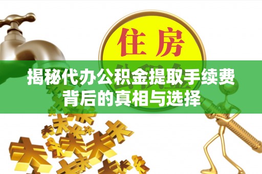 杭锦后旗揭秘代办公积金提取手续费背后的真相与选择